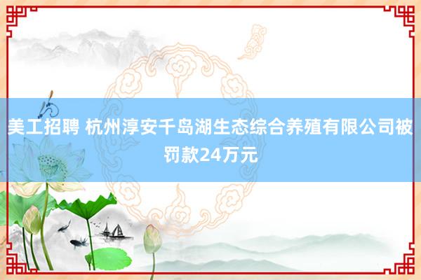 美工招聘 杭州淳安千岛湖生态综合养殖有限公司被罚款24万元