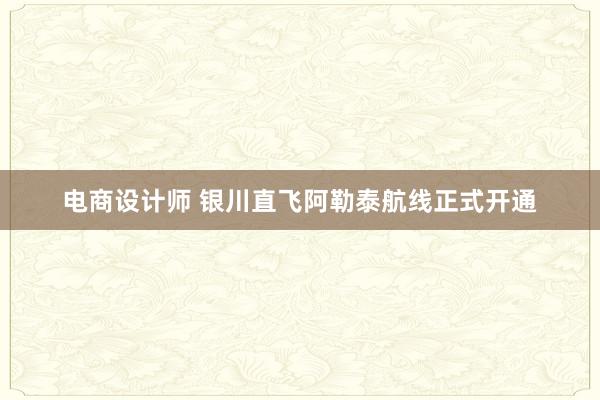 电商设计师 银川直飞阿勒泰航线正式开通