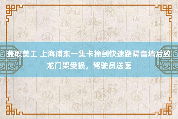 兼职美工 上海浦东一集卡撞到快速路隔音墙后致龙门架受损，驾驶员送医