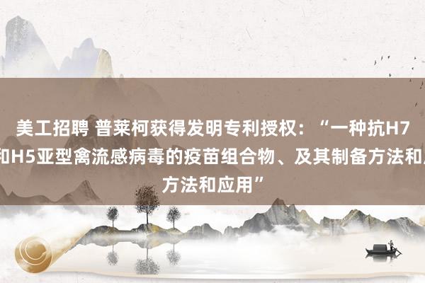 美工招聘 普莱柯获得发明专利授权：“一种抗H7亚型和H5亚型禽流感病毒的疫苗组合物、及其制备方法和应用”