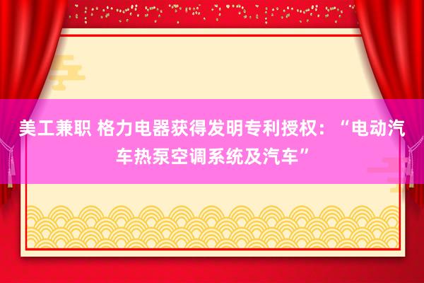 美工兼职 格力电器获得发明专利授权：“电动汽车热泵空调系统及汽车”