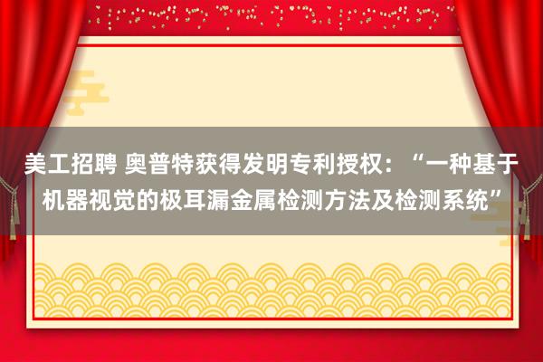 美工招聘 奥普特获得发明专利授权：“一种基于机器视觉的极耳漏金属检测方法及检测系统”