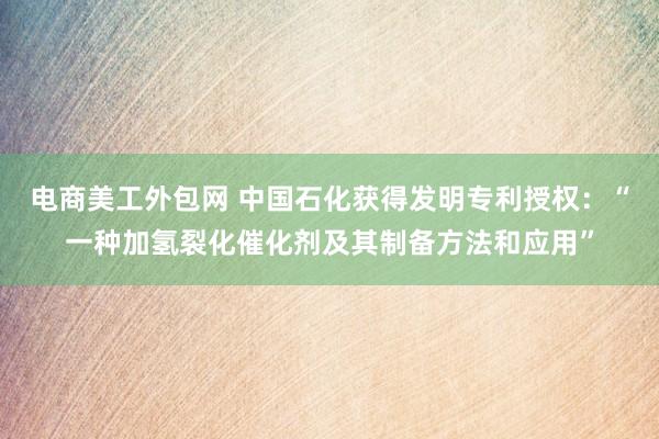 电商美工外包网 中国石化获得发明专利授权：“一种加氢裂化催化剂及其制备方法和应用”