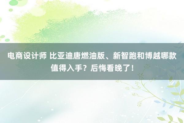 电商设计师 比亚迪唐燃油版、新智跑和博越哪款值得入手？后悔看晚了！