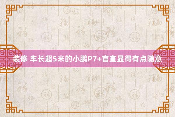 装修 车长超5米的小鹏P7+官宣显得有点随意