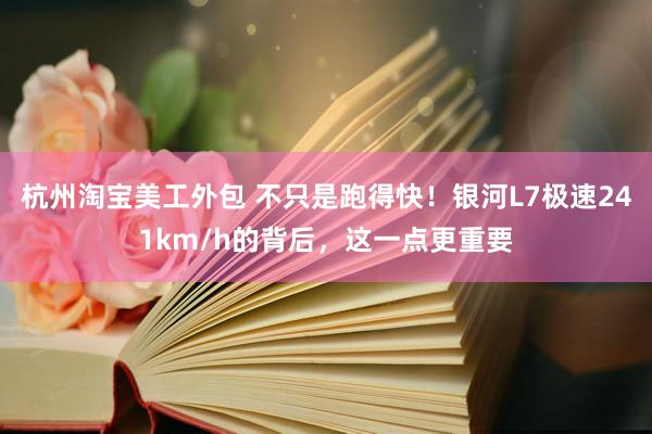 杭州淘宝美工外包 不只是跑得快！银河L7极速241km/h的背后，这一点更重要