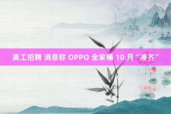 美工招聘 消息称 OPPO 全家桶 10 月“凑齐”