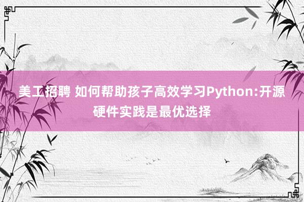 美工招聘 如何帮助孩子高效学习Python:开源硬件实践是最优选择