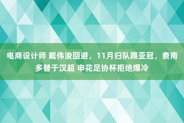 电商设计师 戴伟浚回避，11月归队踢亚冠，费南多替于汉超 申花足协杯拒绝爆冷