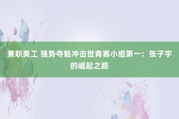 兼职美工 强势夺魁冲击世青赛小组第一：张子宇的崛起之路