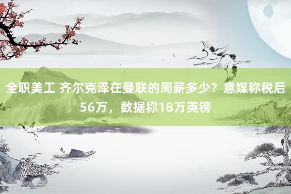 全职美工 齐尔克泽在曼联的周薪多少？意媒称税后56万，数据称18万英镑