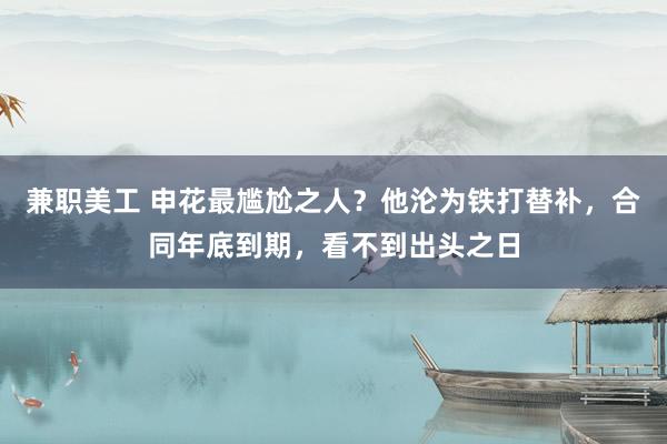 兼职美工 申花最尴尬之人？他沦为铁打替补，合同年底到期，看不到出头之日