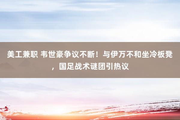 美工兼职 韦世豪争议不断！与伊万不和坐冷板凳，国足战术谜团引热议