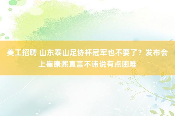 美工招聘 山东泰山足协杯冠军也不要了？发布会上崔康熙直言不讳说有点困难